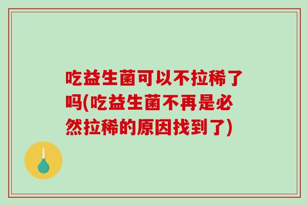 吃益生菌可以不拉稀了吗(吃益生菌不再是必然拉稀的原因找到了)