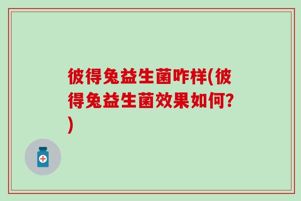 彼得兔益生菌咋样(彼得兔益生菌效果如何？)