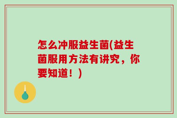 怎么冲服益生菌(益生菌服用方法有讲究，你要知道！)