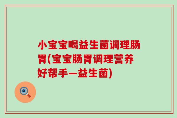 小宝宝喝益生菌调理肠胃(宝宝肠胃调理营养好帮手—益生菌)