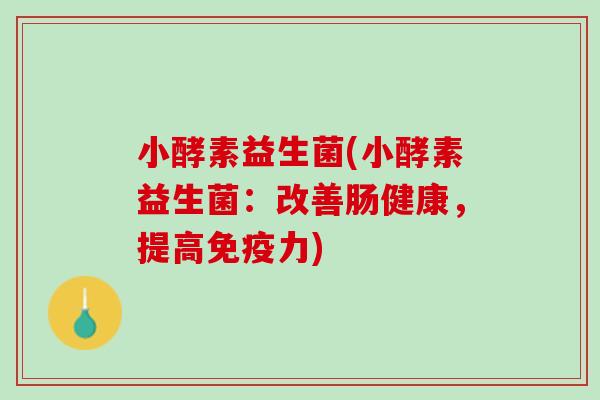 小酵素益生菌(小酵素益生菌：改善肠健康，提高免疫力)