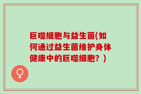 巨噬细胞与益生菌(如何通过益生菌维护身体健康中的巨噬细胞？)