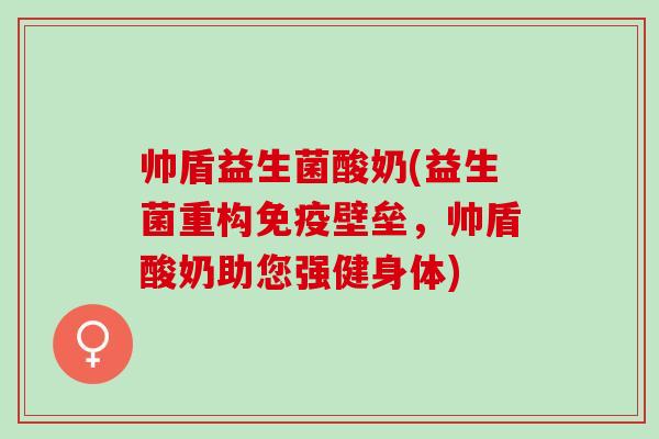 帅盾益生菌酸奶(益生菌重构免疫壁垒，帅盾酸奶助您强健身体)