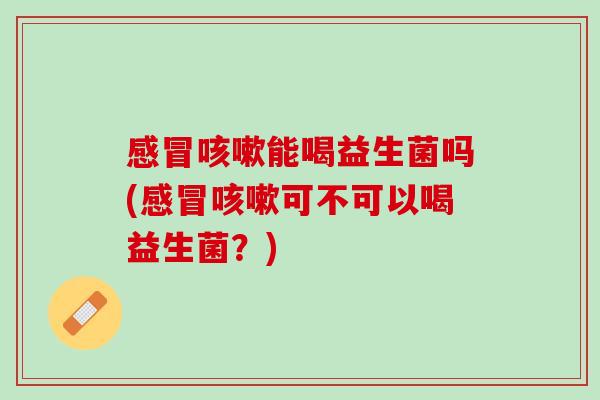 能喝益生菌吗(可不可以喝益生菌?) 能喝益生菌吗(可不可以喝益生菌?)