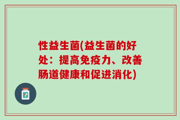 性益生菌(益生菌的好处：提高免疫力、改善肠道健康和促进消化)