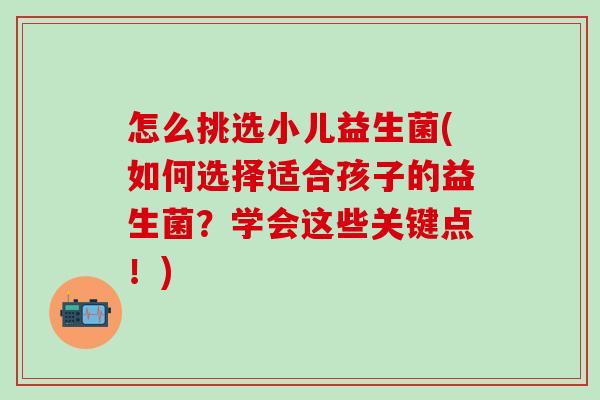 怎么挑选小儿益生菌(如何选择适合孩子的益生菌？学会这些关键点！)
