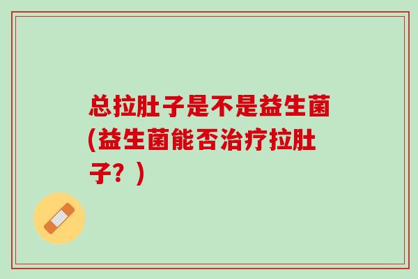 总拉肚子是不是益生菌(益生菌能否治疗拉肚子？)