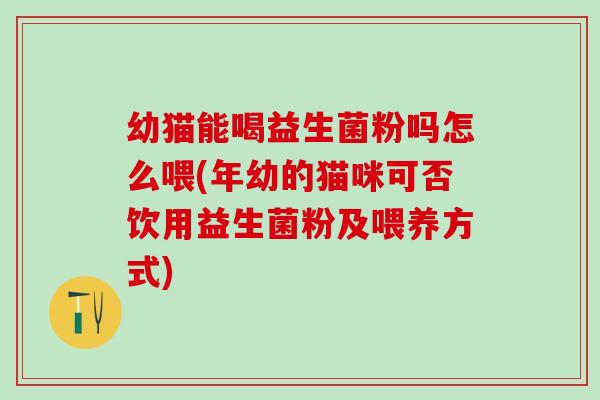 幼猫能喝益生菌粉吗怎么喂(年幼的猫咪可否饮用益生菌粉及喂养方式)