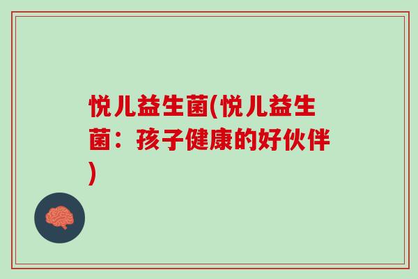 悦儿益生菌(悦儿益生菌:孩子健康的好伙伴) 悦儿益生菌(悦儿益生菌:孩子健康的好伙伴)