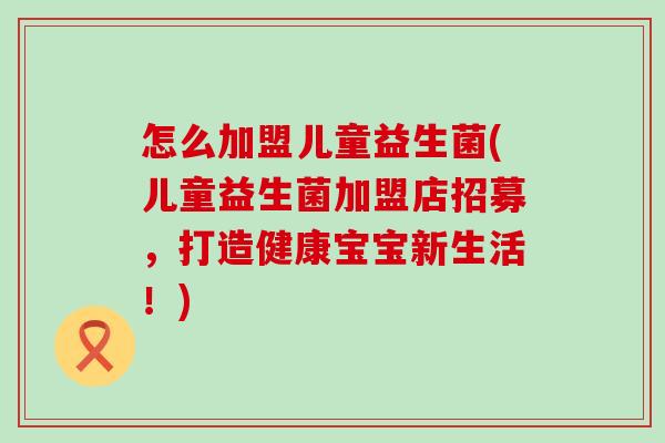 怎么加盟儿童益生菌(儿童益生菌加盟店招募，打造健康宝宝新生活！)