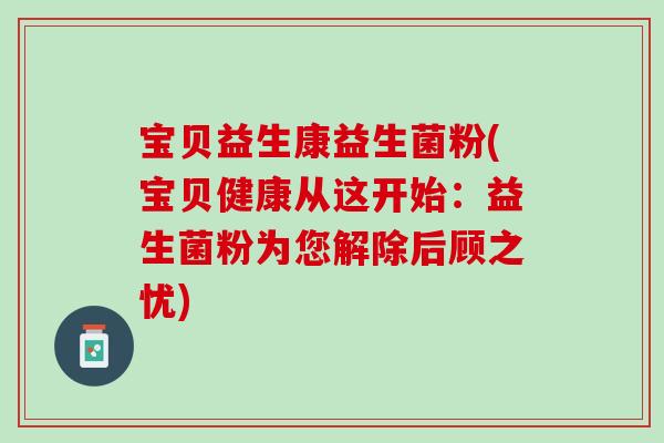 宝贝益生康益生菌粉(宝贝健康从这开始：益生菌粉为您解除后顾之忧)