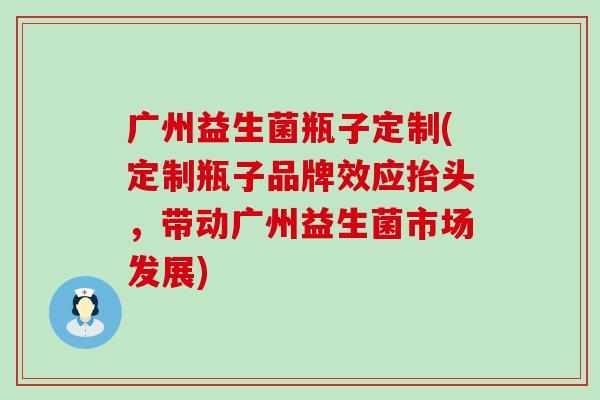 广州益生菌瓶子定制(定制瓶子品牌效应抬头，带动广州益生菌市场发展)
