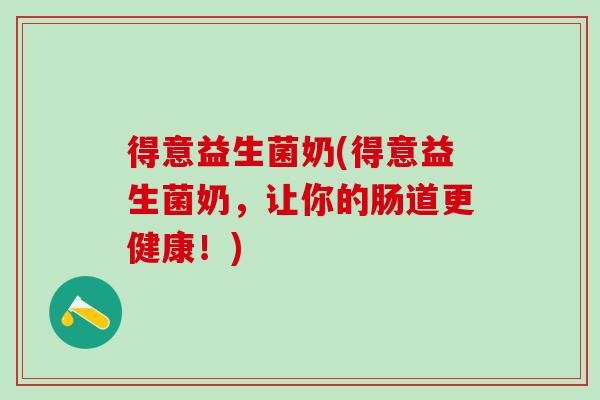 得意益生菌奶(得意益生菌奶，让你的肠道更健康！)