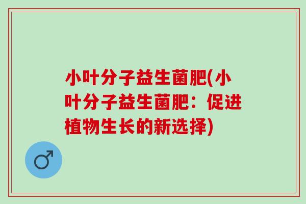 小叶分子益生菌肥(小叶分子益生菌肥：促进植物生长的新选择)