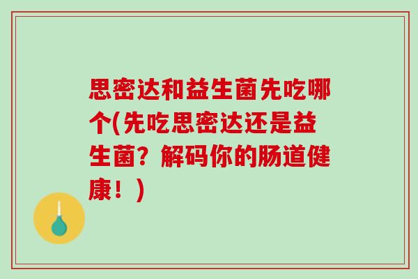 思密达和益生菌先吃哪个(先吃思密达还是益生菌？解码你的肠道健康！)