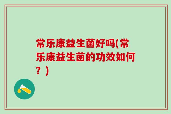 常乐康益生菌好吗(常乐康益生菌的功效如何？)