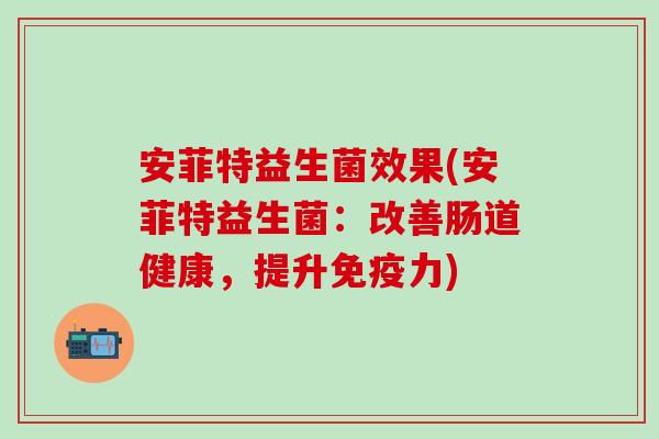 安菲特益生菌效果(安菲特益生菌：改善肠道健康，提升免疫力)