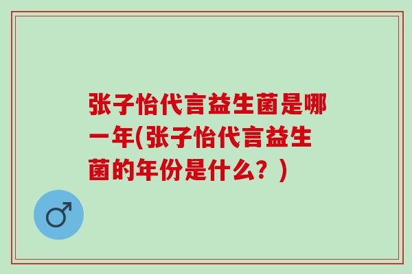 张子怡代言益生菌是哪一年(张子怡代言益生菌的年份是什么？)