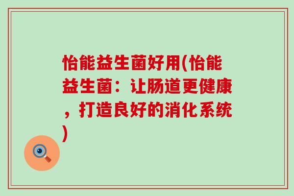 怡能益生菌好用(怡能益生菌：让肠道更健康，打造良好的消化系统)