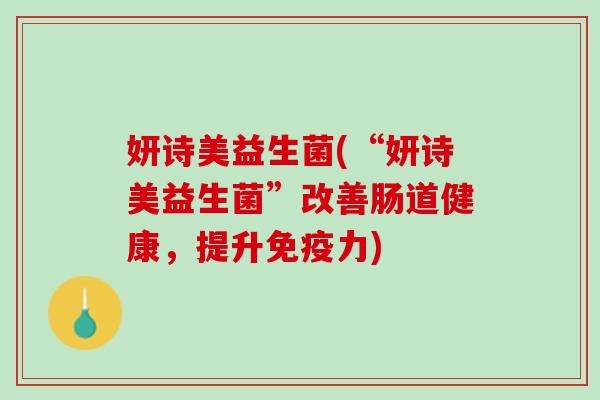 妍诗美益生菌(“妍诗美益生菌”改善肠道健康，提升免疫力)