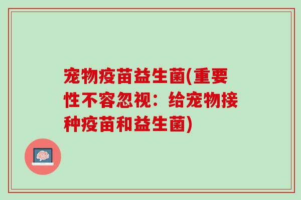 宠物疫苗益生菌(重要性不容忽视：给宠物接种疫苗和益生菌)