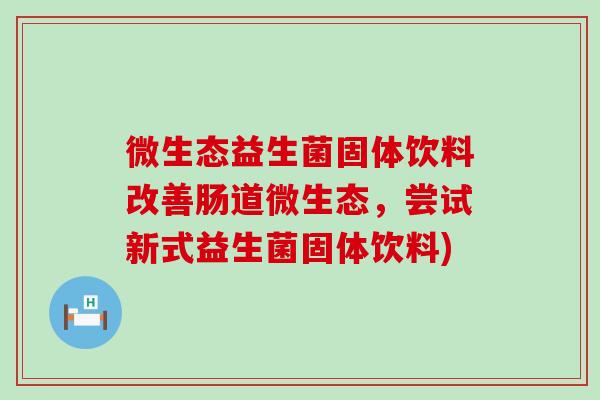 微生态益生菌固体饮料改善肠道微生态，尝试新式益生菌固体饮料)
