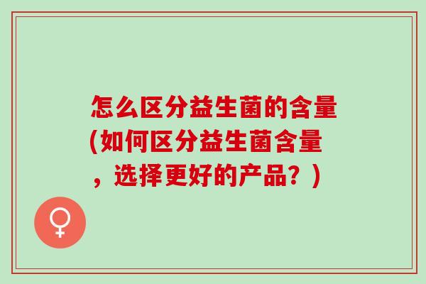 怎么区分益生菌的含量(如何区分益生菌含量，选择更好的产品？)