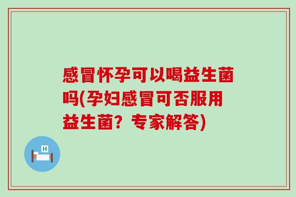 感冒怀孕可以喝益生菌吗(孕妇感冒可否服用益生菌？专家解答)