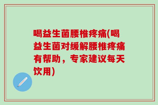 喝益生菌腰椎(喝益生菌对缓解腰椎有帮助,专家建议每天饮用) 喝益生菌腰椎(喝益生菌对缓解腰椎有帮助,专家建议每天饮用)