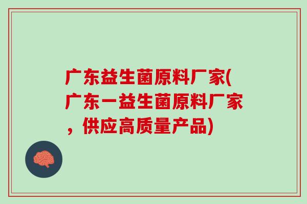 广东益生菌原料厂家(广东一益生菌原料厂家，供应高质量产品)