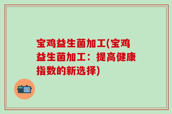 宝鸡益生菌加工(宝鸡益生菌加工：提高健康指数的新选择)