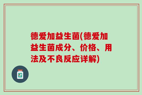 德爱加益生菌(德爱加益生菌成分、价格、用法及不良反应详解)