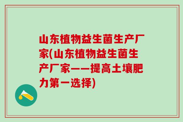 山东植物益生菌生产厂家(山东植物益生菌生产厂家——提高土壤肥力第一选择)