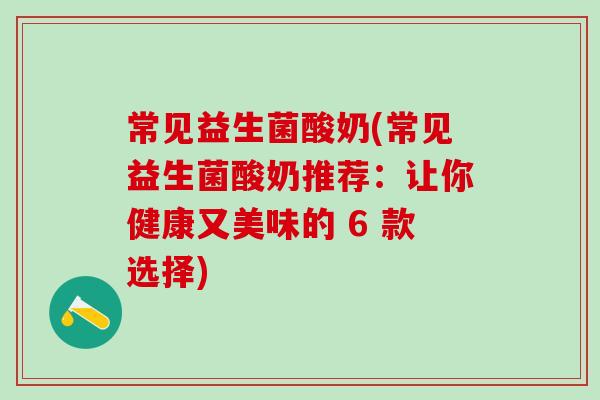 常见益生菌酸奶(常见益生菌酸奶推荐：让你健康又美味的 6 款选择)