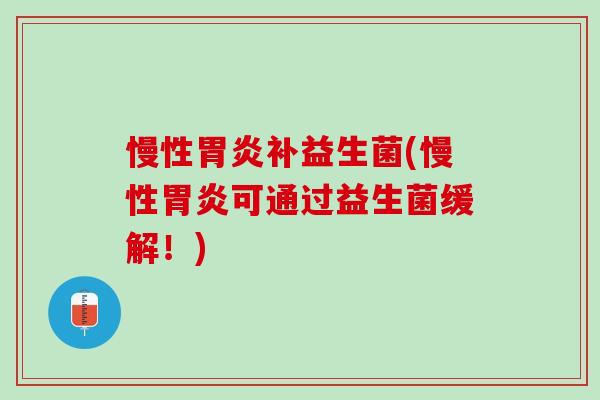 慢性胃炎补益生菌(慢性胃炎可通过益生菌缓解！)