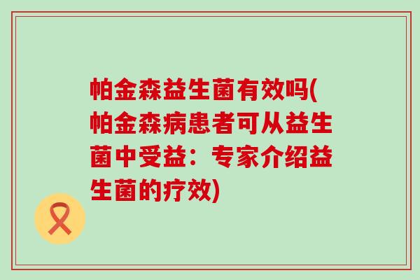 帕金森益生菌有效吗(帕金森病患者可从益生菌中受益：专家介绍益生菌的疗效)