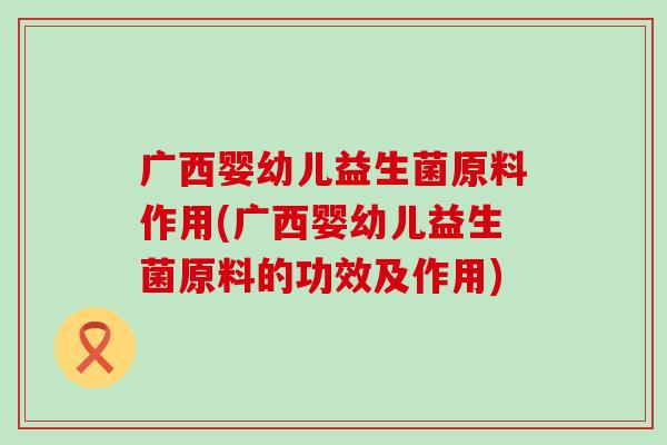 广西婴幼儿益生菌原料作用(广西婴幼儿益生菌原料的功效及作用)
