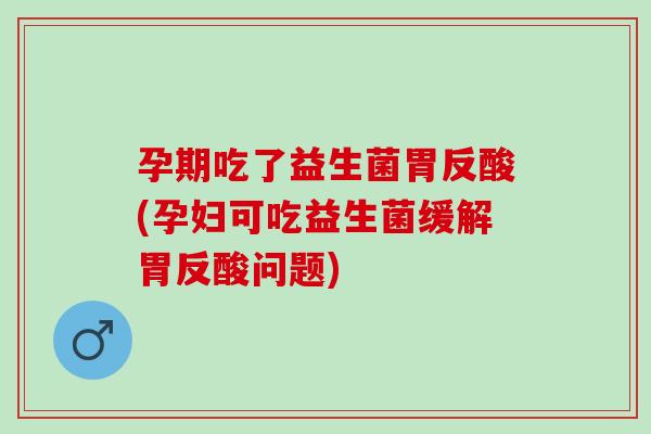 孕期吃了益生菌胃反酸(孕妇可吃益生菌缓解胃反酸问题)
