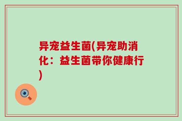 异宠益生菌(异宠助消化：益生菌带你健康行)