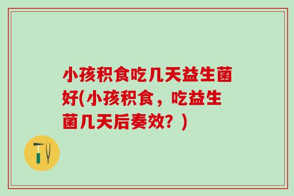 小孩积食吃几天益生菌好(小孩积食，吃益生菌几天后奏效？)