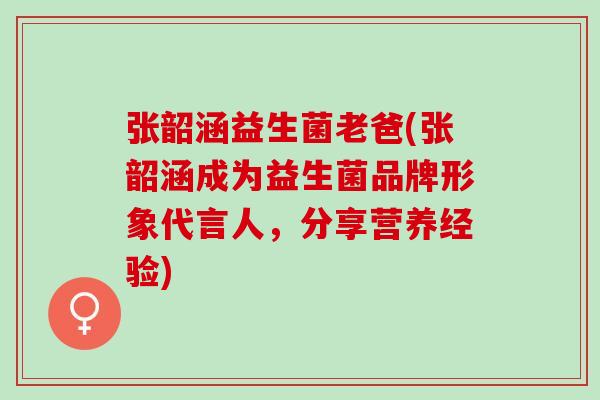 张韶涵益生菌老爸(张韶涵成为益生菌品牌形象代言人，分享营养经验)