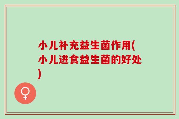 小儿补充益生菌作用(小儿进食益生菌的好处)