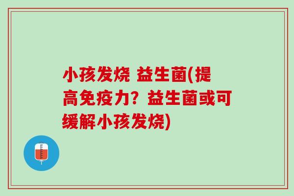 小孩发烧 益生菌(提高免疫力？益生菌或可缓解小孩发烧)