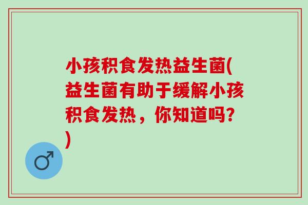 小孩积食发热益生菌(益生菌有助于缓解小孩积食发热，你知道吗？)