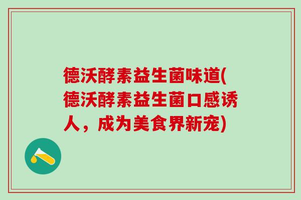 德沃酵素益生菌味道(德沃酵素益生菌口感诱人，成为美食界新宠)