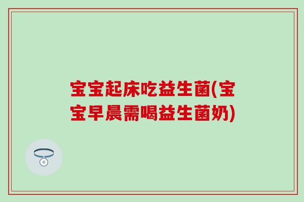宝宝起床吃益生菌(宝宝早晨需喝益生菌奶)