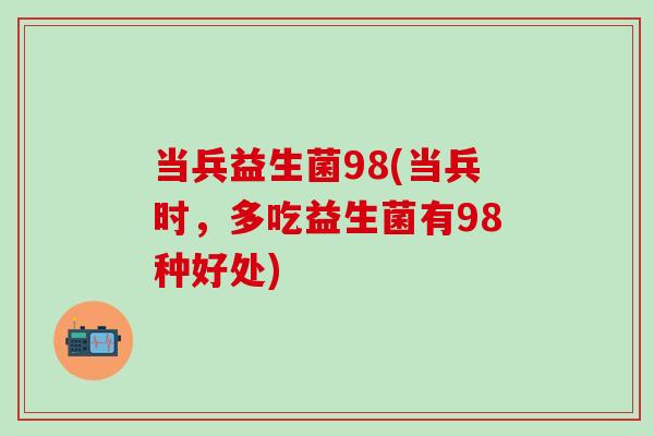 当兵益生菌98(当兵时,多吃益生菌有98种好处) 当兵益生菌98(当兵时,多吃益生菌有98种好处)