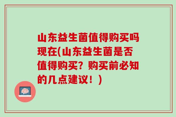 山东益生菌值得购买吗现在(山东益生菌是否值得购买？购买前必知的几点建议！)