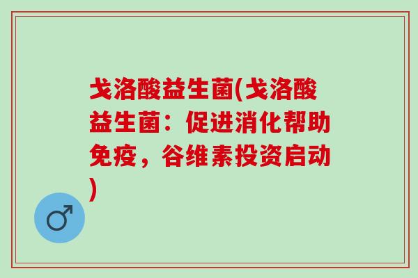 戈洛酸益生菌(戈洛酸益生菌:促进消化帮助,谷维素投资启动) 戈洛酸益生菌(戈洛酸益生菌:促进消化帮助,谷维素投资启动)