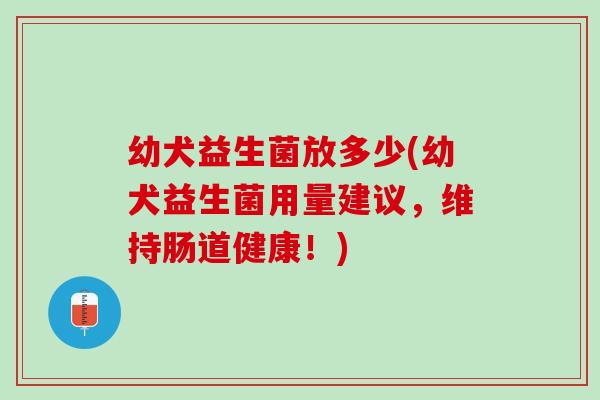 幼犬益生菌放多少(幼犬益生菌用量建议，维持肠道健康！)